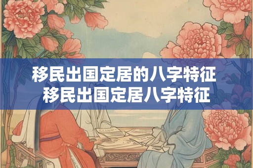 移民出国定居的八字特征 移民出国定居八字特征 移民出国定居的八字特征 移民出国定居八字特征