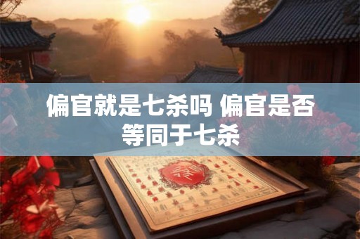 偏官就是七杀吗 偏官是否等同于七杀