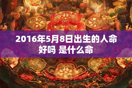 2016年5月8日出生的人命好吗 是什么命