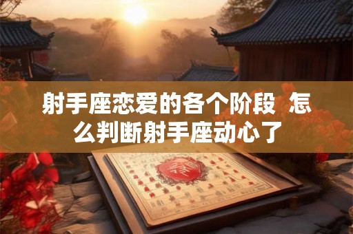 射手座恋爱的各个阶段  怎么判断射手座动心了