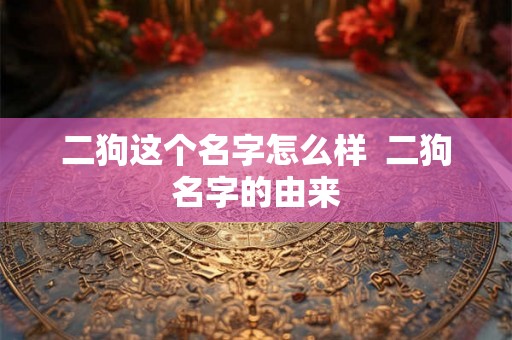 二狗这个名字怎么样 二狗名字的由来 二狗这个名字怎么样 二狗名字的由来