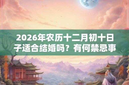 2026年农历十二月初十日子适合结婚吗？有何禁忌事项？