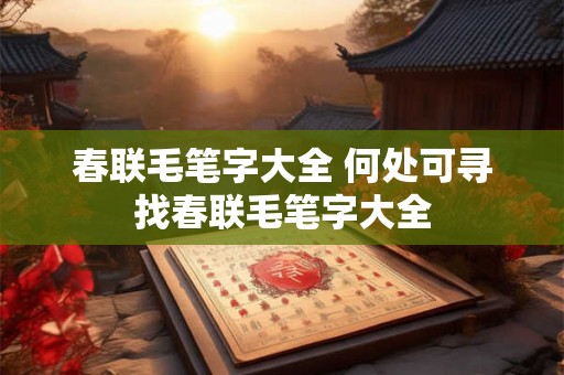春联毛笔字大全 何处可寻找春联毛笔字大全 春联毛笔字大全 何处可寻找春联毛笔字大全