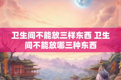 卫生间不能放三样东西 卫生间不能放哪三种东西