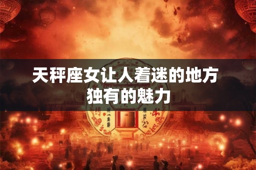 天秤座女让人着迷的地方 独有的魅力 天秤座女让人着迷的地方 独有的魅力