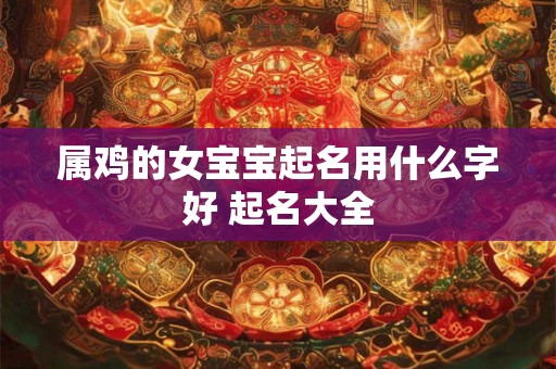属鸡的女宝宝起名用什么字好 起名大全