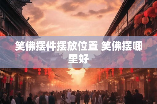 笑佛摆件摆放位置 笑佛摆哪里好 笑佛摆件摆放位置 笑佛摆哪里好