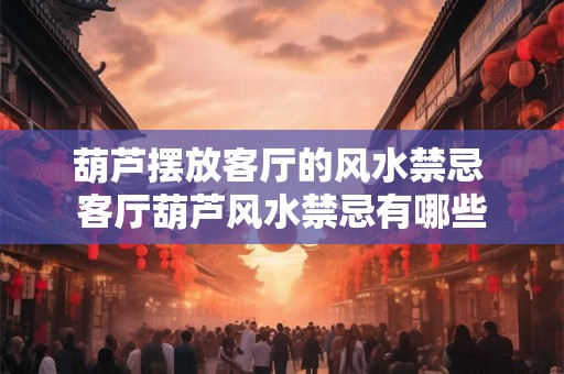葫芦摆放客厅的风水禁忌 客厅葫芦风水禁忌有哪些