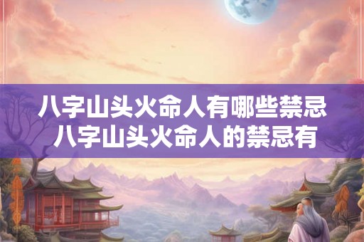 八字山头火命人有哪些禁忌 八字山头火命人的禁忌有哪些