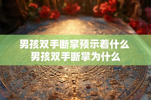 男孩双手断掌预示着什么 男孩双手断掌为什么