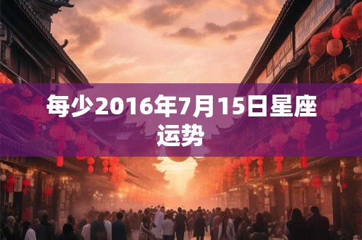 每少2016年7月15日星座运势