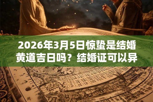 2026年3月5日惊蛰是结婚黄道吉日吗？结婚证可以异地办理吗？