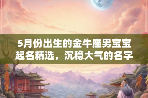 5月份出生的金牛座男宝宝起名精选，沉稳大气的名字