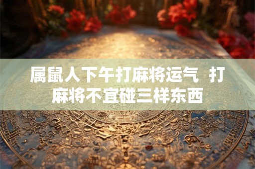 属鼠人下午打麻将运气  打麻将不宜碰三样东西