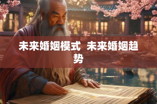 未来婚姻模式 未来婚姻趋势 未来婚姻模式 未来婚姻趋势