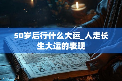 50岁后行什么大运_人走长生大运的表现