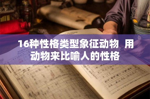 16种性格类型象征动物 用动物来比喻人的性格 16种性格类型象征动物 用动物来比喻人的性格