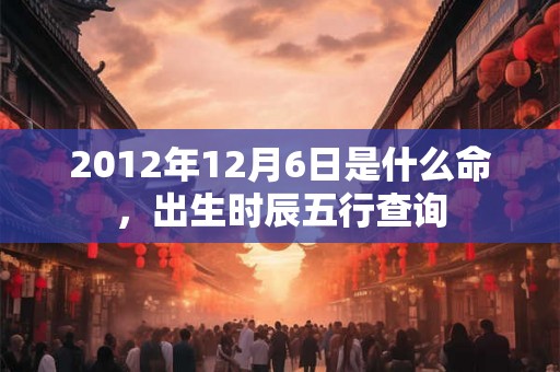 2012年12月6日是什么命，出生时辰五行查询