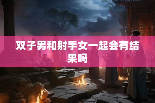 双子男和射手女一起会有结果吗