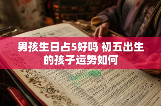 男孩生日占5好吗 初五出生的孩子运势如何