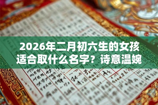 2026年二月初六生的女孩适合取什么名字？诗意温婉的名字推荐