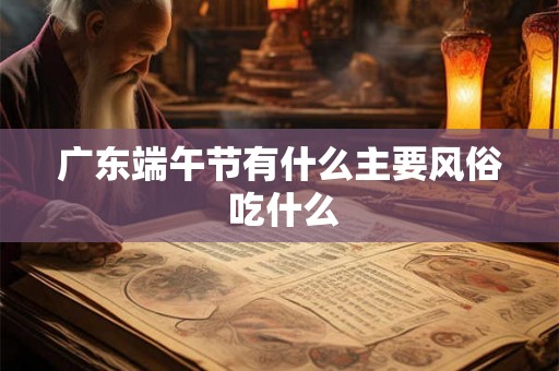 广东端午节有什么主要风俗 吃什么 广东端午节有什么主要风俗 吃什么