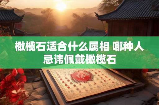 橄榄石适合什么属相 哪种人忌讳佩戴橄榄石