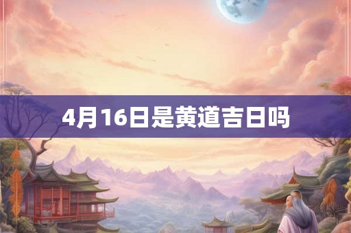 4月16日是黄道吉日吗 4月16日是黄道吉日吗