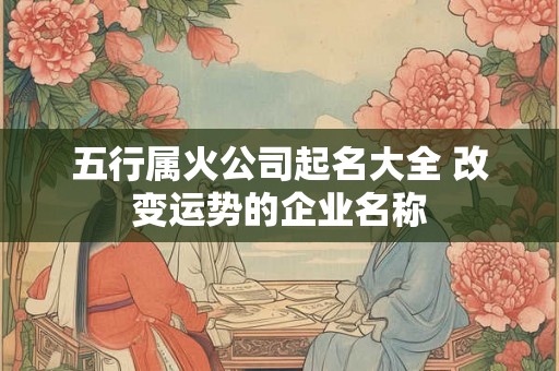 五行属火公司起名大全 改变运势的企业名称 五行属火公司起名大全 改变运势的企业名称