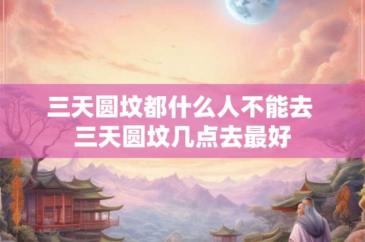三天圆坟都什么人不能去 三天圆坟几点去最好