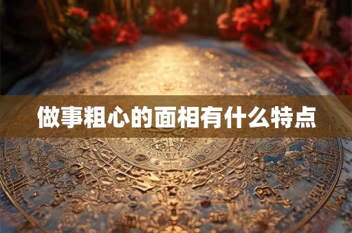 做事粗心的面相有什么特点