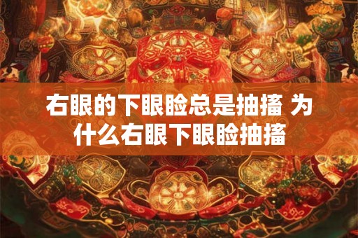 右眼的下眼睑总是抽搐 为什么右眼下眼睑抽搐