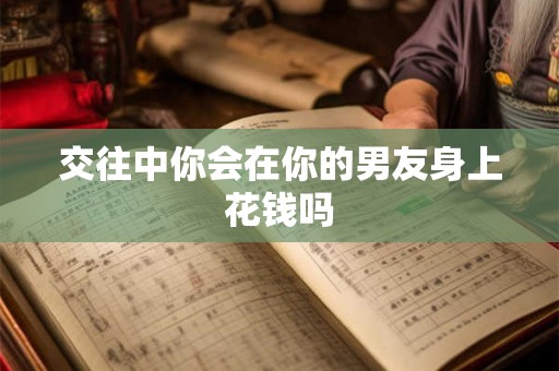 交往中你会在你的男友身上花钱吗