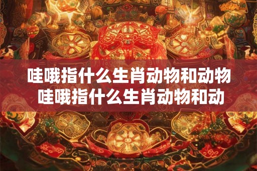 哇哦指什么生肖动物和动物 哇哦指什么生肖动物和动物的区别 哇哦指什么生肖动物和动物 哇哦指什么生肖动物和动物的区别