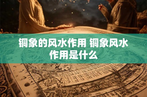 铜象的风水作用 铜象风水作用是什么 铜象的风水作用 铜象风水作用是什么
