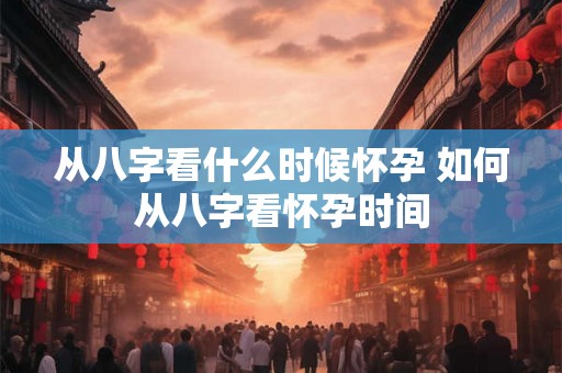 从八字看什么时候怀孕 如何从八字看怀孕时间