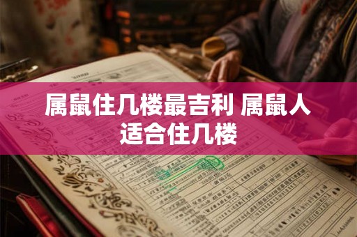 属鼠住几楼最吉利 属鼠人适合住几楼