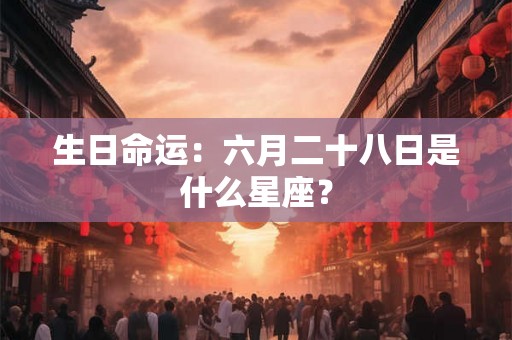 生日命运:六月二十八日是什么星座? 生日命运:六月二十八日是什么星座?