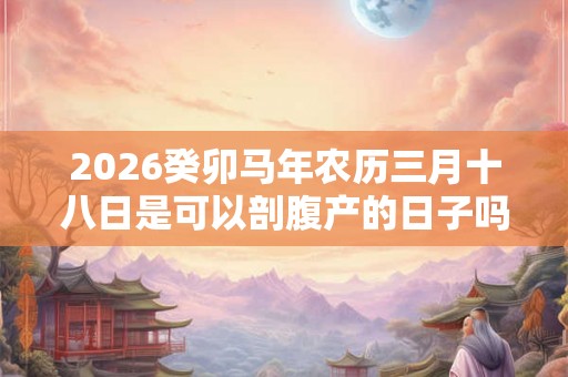 2026癸卯马年农历三月十八日是可以剖腹产的日子吗