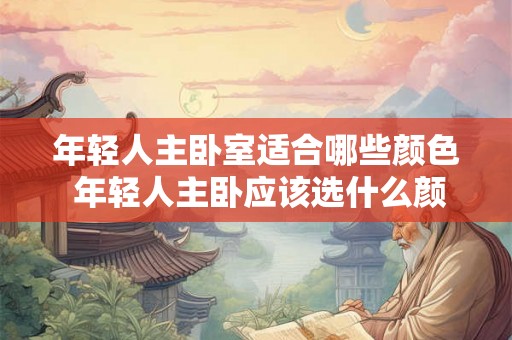 年轻人主卧室适合哪些颜色 年轻人主卧应该选什么颜色