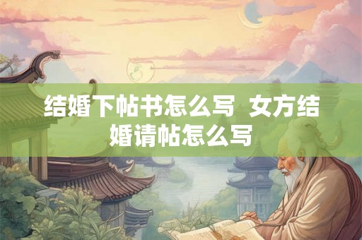 结婚下帖书怎么写  女方结婚请帖怎么写