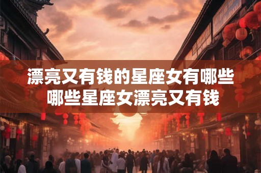 漂亮又有钱的星座女有哪些 哪些星座女漂亮又有钱