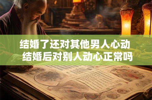 结婚了还对其他男人心动  结婚后对别人动心正常吗