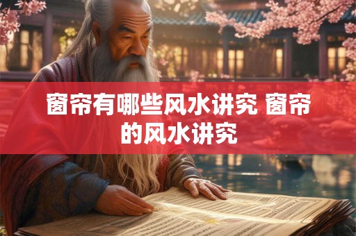 窗帘有哪些风水讲究 窗帘的风水讲究
