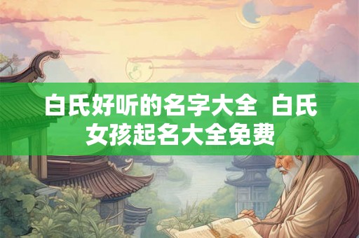 白氏好听的名字大全  白氏女孩起名大全免费