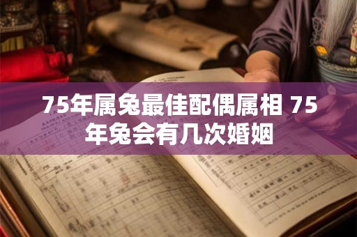 75年属兔最佳配偶属相 75年兔会有几次婚姻 75年属兔最佳配偶属相 75年兔会有几次婚姻