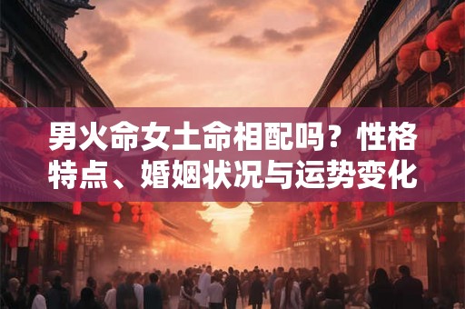 男火命女土命相配吗？性格特点、婚姻状况与运势变化解析