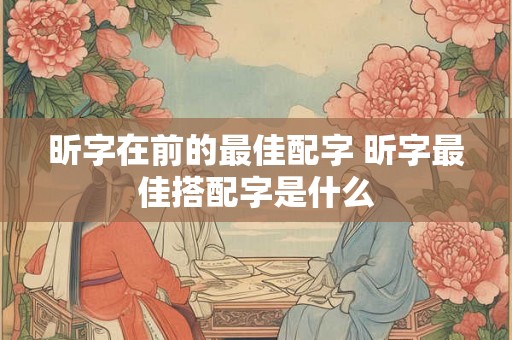 昕字在前的最佳配字 昕字最佳搭配字是什么