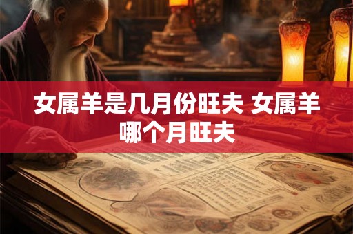 女属羊是几月份旺夫 女属羊哪个月旺夫