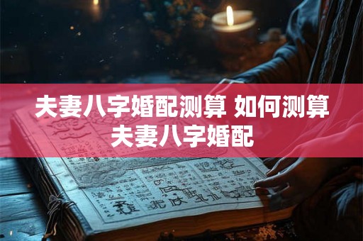 夫妻八字婚配测算 如何测算夫妻八字婚配